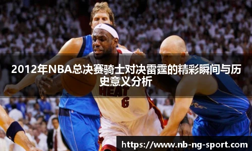 2012年NBA总决赛骑士对决雷霆的精彩瞬间与历史意义分析
