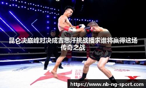 昆仑决巅峰对决成吉思汗挑战播求谁将赢得这场传奇之战